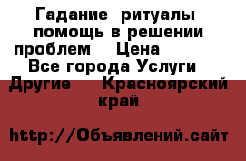 Гадание, ритуалы, помощь в решении проблем. › Цена ­ 1 000 - Все города Услуги » Другие   . Красноярский край